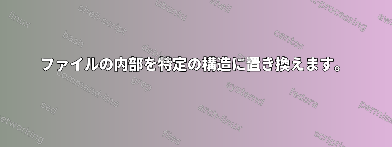 ファイルの内部を特定の構造に置き換えます。