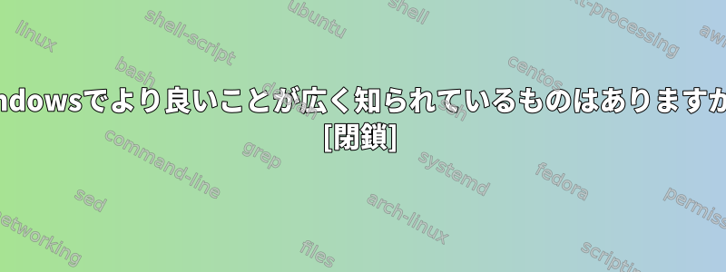 Windowsでより良いことが広く知られているものはありますか？ [閉鎖]