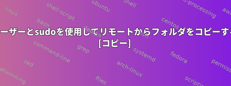 リモートユーザーとsudoを使用してリモートからフォルダをコピーする方法は？ [コピー]