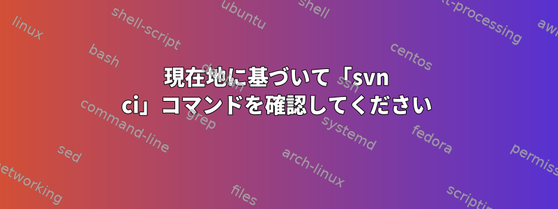 現在地に基づいて「svn ci」コマンドを確認してください