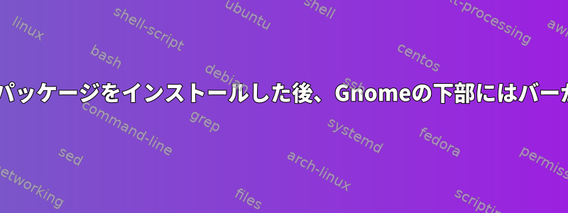 一部のDebianパッケージをインストールした後、Gnomeの下部にはバーがありません。