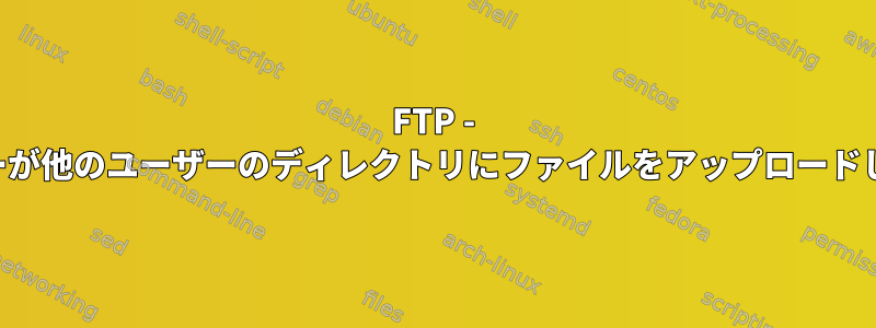 FTP - ユーザーが他のユーザーのディレクトリにファイルをアップロードします。