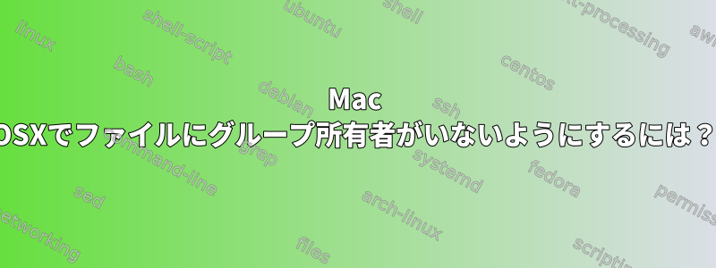 Mac OSXでファイルにグループ所有者がいないようにするには？