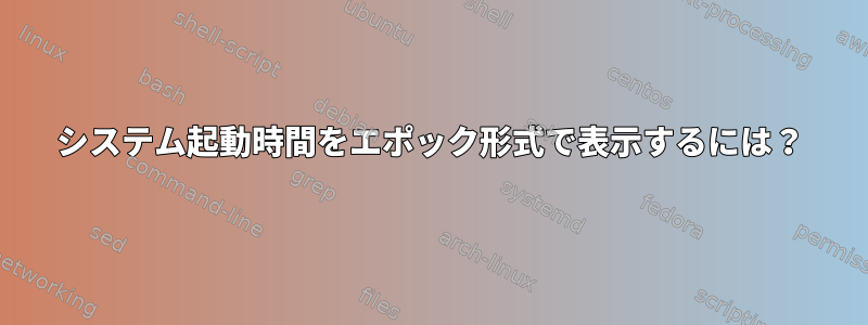 システム起動時間をエポック形式で表示するには？