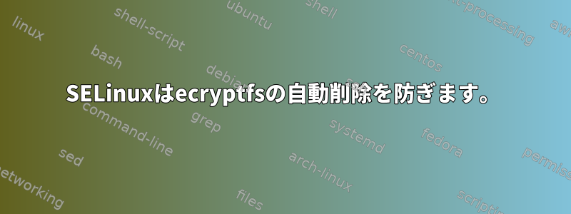 SELinuxはecryptfsの自動削除を防ぎます。