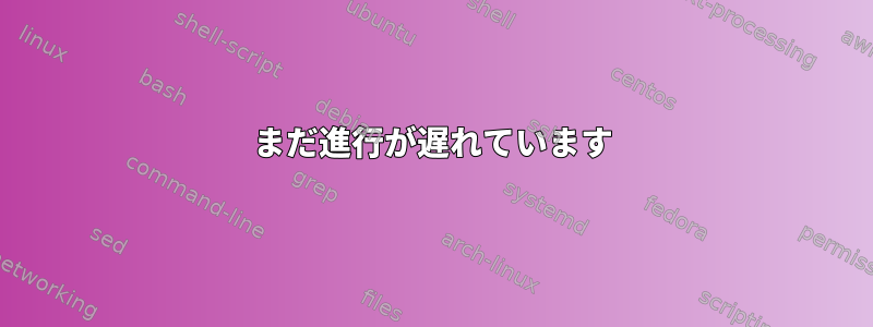 まだ進行が遅れています