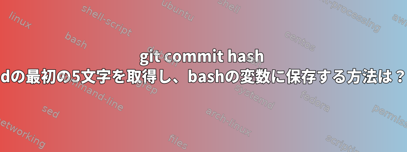 git commit hash idの最初の5文字を​​取得し、bashの変数に保存する方法は？