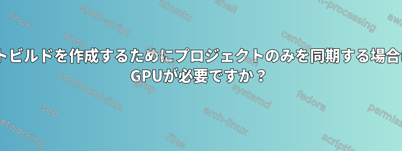 ターゲットにリモートビルドを作成するためにプロジェクトのみを同期する場合は、ローカルNVidia GPUが必要ですか？