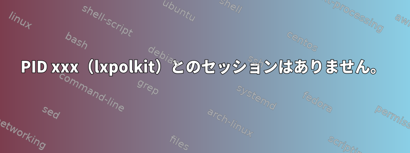 PID xxx（lxpolkit）とのセッションはありません。