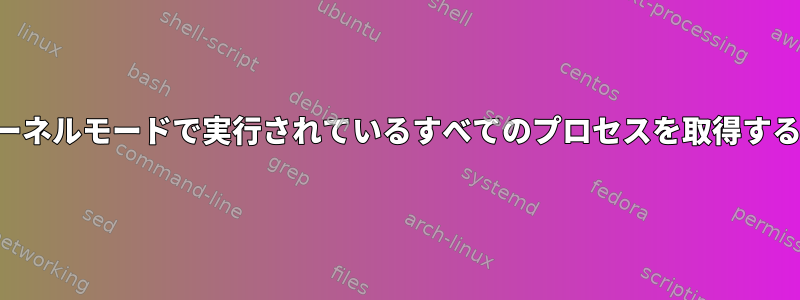 現在カーネルモードで実行されているすべてのプロセスを取得するには？