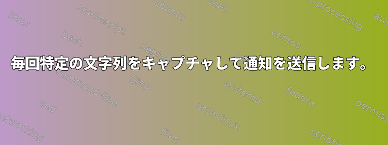 毎回特定の文字列をキャプチャして通知を送信します。