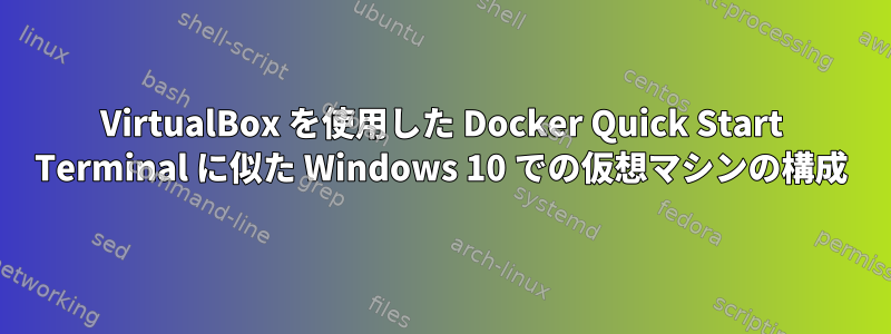 VirtualBox を使用した Docker Quick Start Terminal に似た Windows 10 での仮想マシンの構成