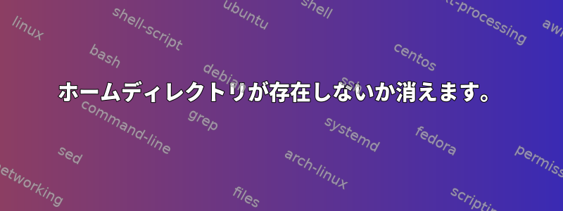 ホームディレクトリが存在しないか消えます。