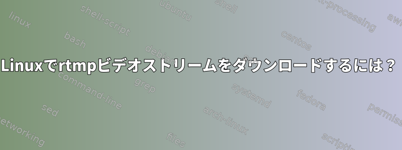 Linuxでrtmpビデオストリームをダウンロードするには？