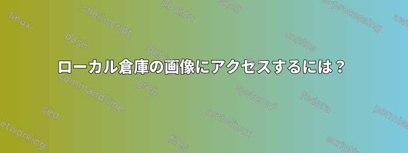 ローカル倉庫の画像にアクセスするには？