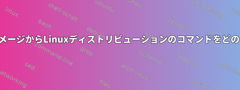 インストールされたイメージからLinuxディストリビューションのコマンドをどのように実行しますか？