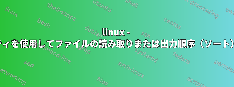 linux - ユーティリティを使用してファイルの読み取りまたは出力順序（ソート）を設定する