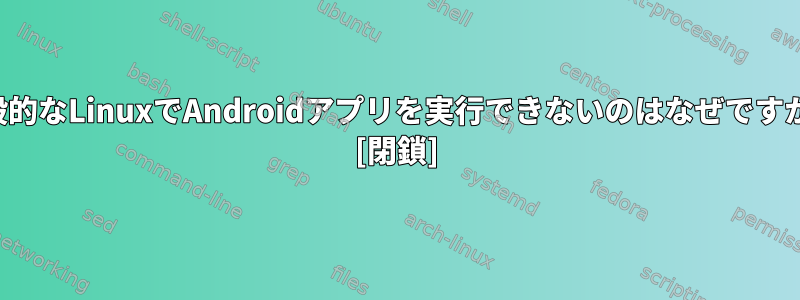 一般的なLinuxでAndroidアプリを実行できないのはなぜですか？ [閉鎖]