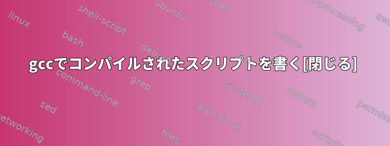 gccでコンパイルされたスクリプトを書く[閉じる]