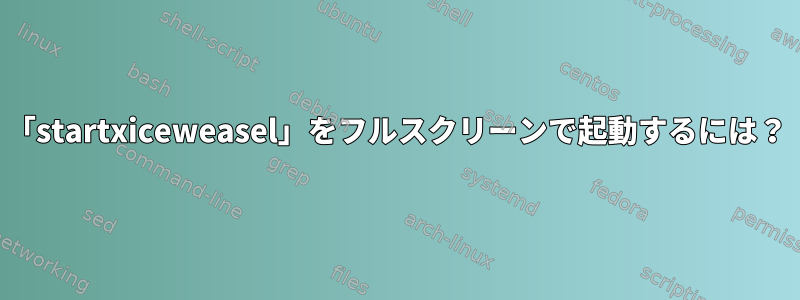 「startxiceweasel」をフルスクリーンで起動するには？