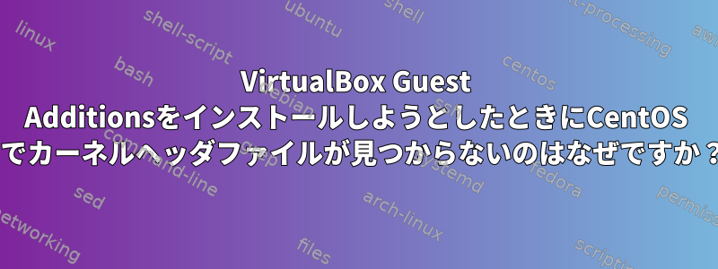 VirtualBox Guest AdditionsをインストールしようとしたときにCentOS 7でカーネルヘッダファイルが見つからないのはなぜですか？