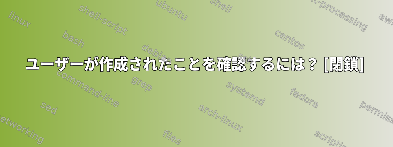 ユーザーが作成されたことを確認するには？ [閉鎖]