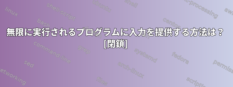 無限に実行されるプログラムに入力を提供する方法は？ [閉鎖]