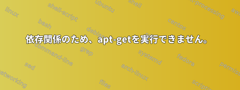 依存関係のため、apt-getを実行できません。