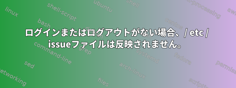 ログインまたはログアウトがない場合、/ etc / issueファイルは反映されません。