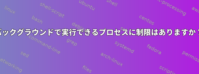 バックグラウンドで実行できるプロセスに制限はありますか？