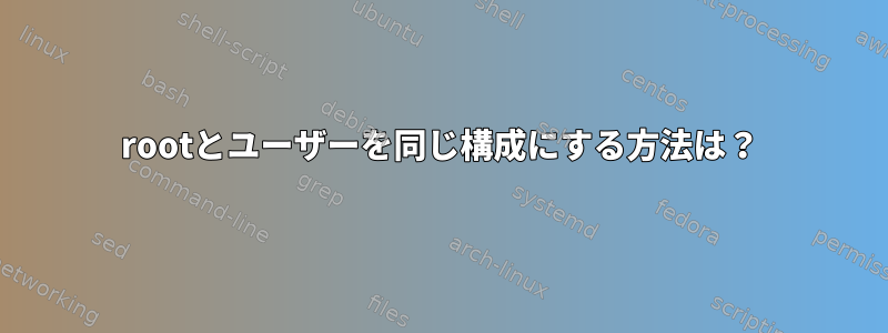 rootとユーザーを同じ構成にする方法は？