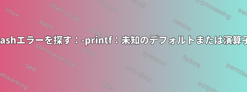 bashエラーを探す：-printf：未知のデフォルトまたは演算子