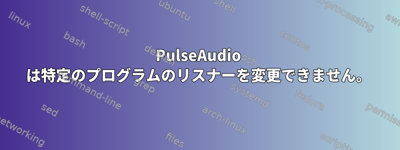 PulseAudio は特定のプログラムのリスナーを変更できません。