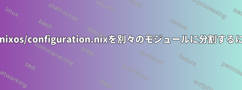 /etc/nixos/configuration.nixを別々のモジュールに分割するには？