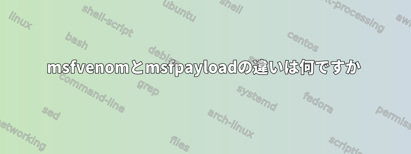 msfvenomとmsfpayloadの違いは何ですか