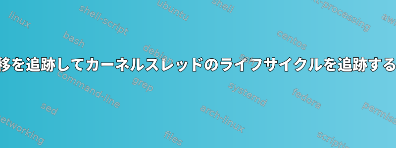 生成と遷移を追跡してカーネルスレッドのライフサイクルを追跡する方法は？