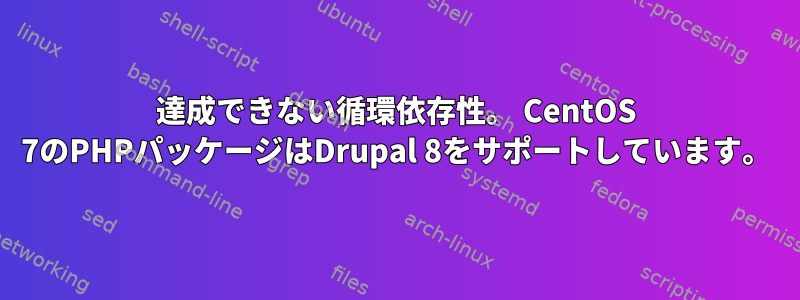 達成できない循環依存性。 CentOS 7のPHPパッケージはDrupal 8をサポートしています。