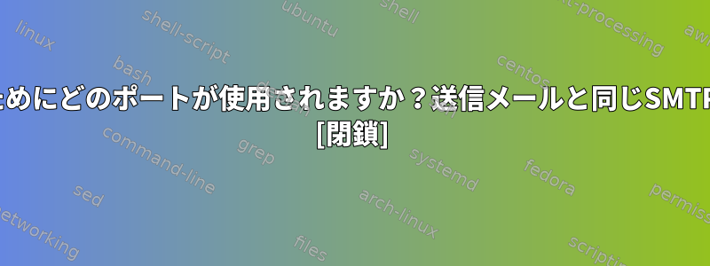 電子メールを受信するためにどのポートが使用されますか？送信メールと同じSMTP（25）ポートですか？ [閉鎖]