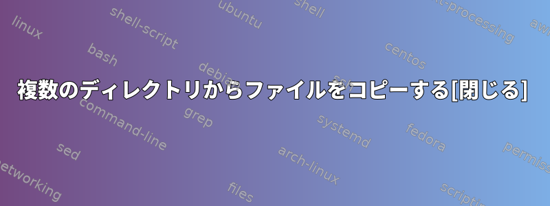 複数のディレクトリからファイルをコピーする[閉じる]