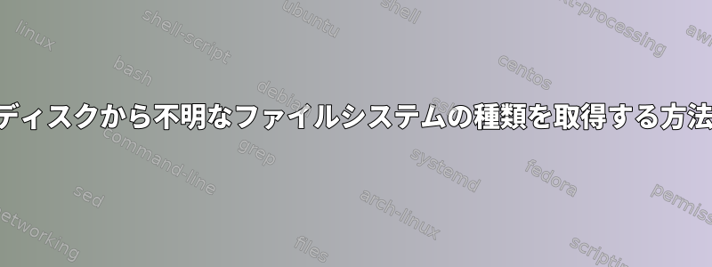 ディスクから不明なファイルシステムの種類を取得する方法