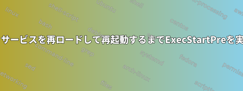 SystemDは、サービスを再ロードして再起動するまでExecStartPreを実行しません。