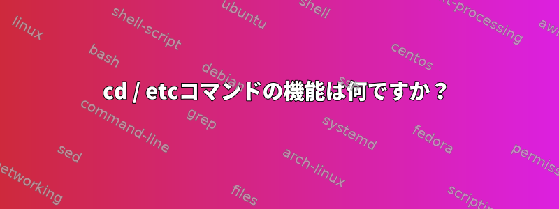 cd / etcコマンドの機能は何ですか？