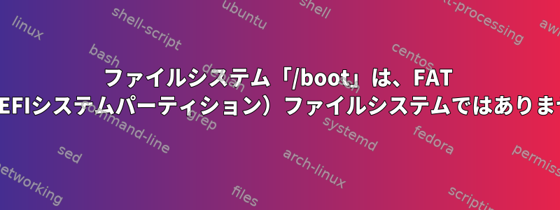 ファイルシステム「/boot」は、FAT ESP（EFIシステムパーティション）ファイルシステムではありません。