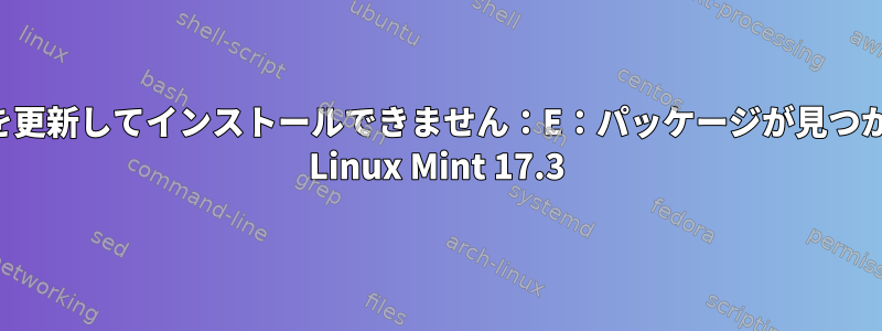 パッケージを更新してインストールできません：E：パッケージが見つかりません！ Linux Mint 17.3