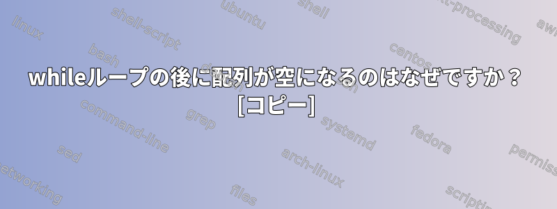 whileループの後に配列が空になるのはなぜですか？ [コピー]