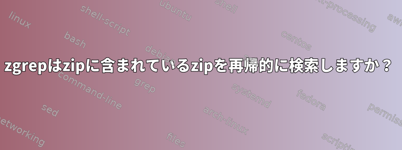 zgrepはzipに含まれているzipを再帰的に検索しますか？