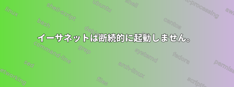 イーサネットは断続的に起動しません。