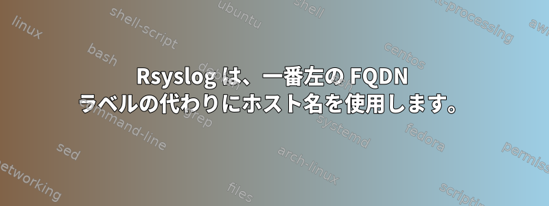 Rsyslog は、一番左の FQDN ラベルの代わりにホスト名を使用します。