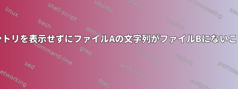 ファイルBにはあるがファイルAにはないエントリを表示せずにファイルAの文字列がファイルBにないことをテストするにはどうすればよいですか？