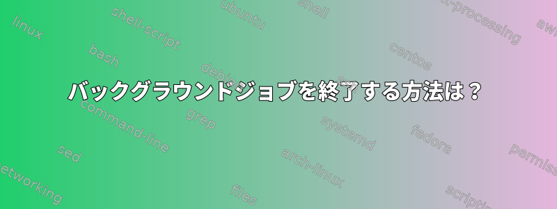 バックグラウンドジョブを終了する方法は？